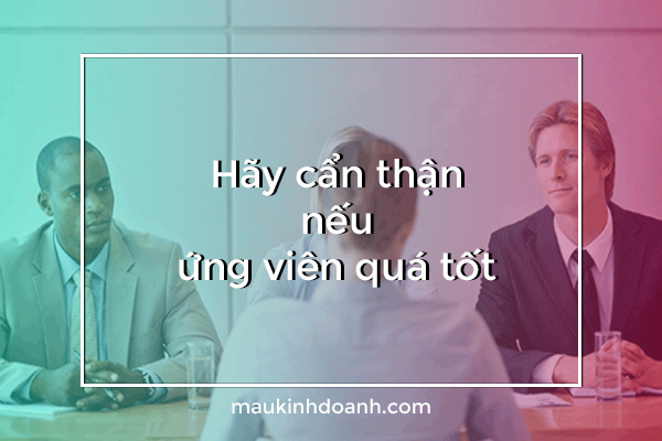 hãy cẩn thận nếu ưng viên quá tốt